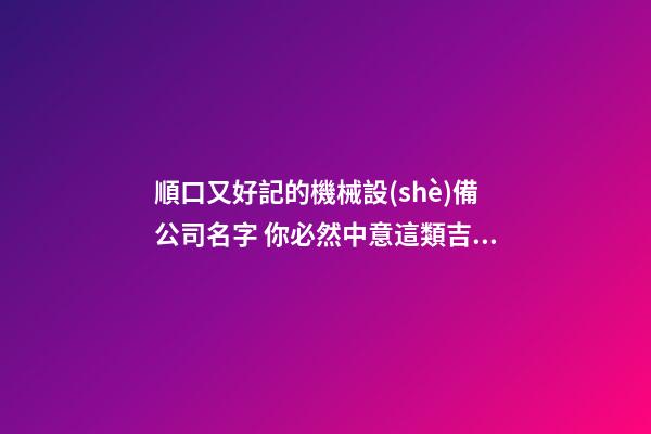 順口又好記的機械設(shè)備公司名字 你必然中意這類吉名
